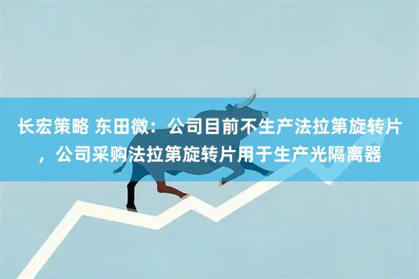 长宏策略 东田微：公司目前不生产法拉第旋转片，公司采购法拉第旋转片用于生产光隔离器