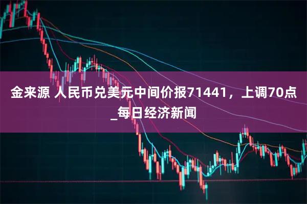 金来源 人民币兑美元中间价报71441，上调70点_每日经济新闻
