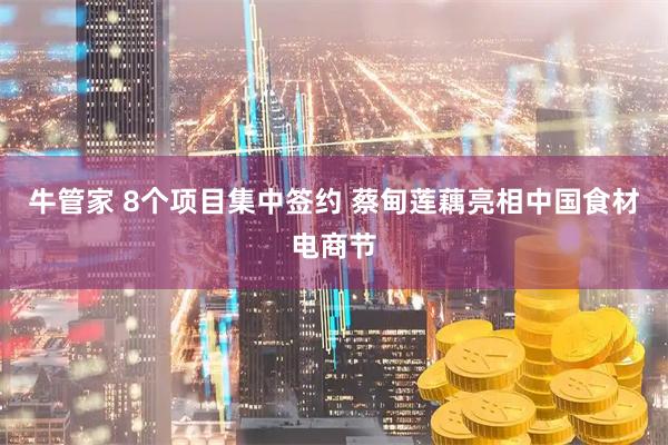 牛管家 8个项目集中签约 蔡甸莲藕亮相中国食材电商节