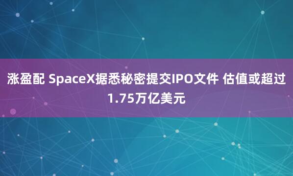 涨盈配 SpaceX据悉秘密提交IPO文件 估值或超过1.75万亿美元