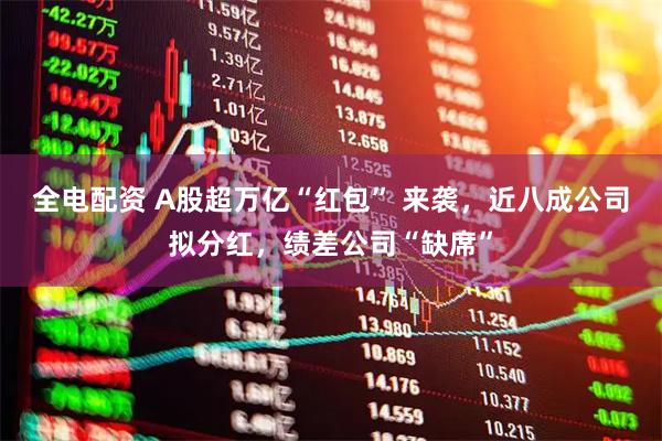 全电配资 A股超万亿“红包” 来袭，近八成公司拟分红，绩差公司“缺席”