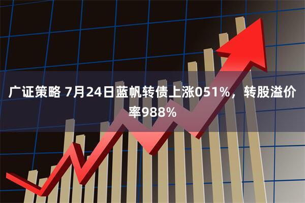 广证策略 7月24日蓝帆转债上涨051%，转股溢价率988%
