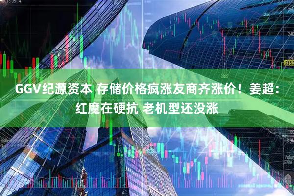 GGV纪源资本 存储价格疯涨友商齐涨价！姜超：红魔在硬抗 老机型还没涨