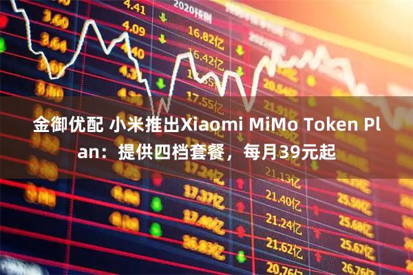 金御优配 小米推出Xiaomi MiMo Token Plan：提供四档套餐，每月39元起