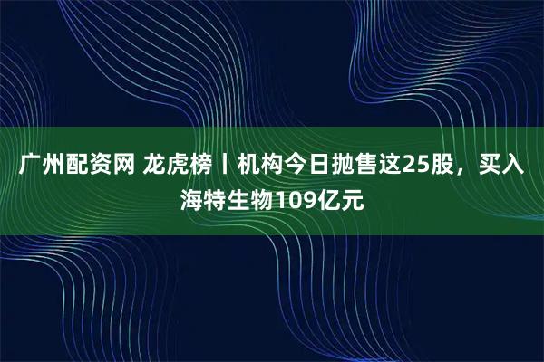 广州配资网 龙虎榜丨机构今日抛售这25股，买入海特生物109亿元