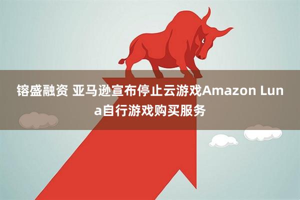 镕盛融资 亚马逊宣布停止云游戏Amazon Luna自行游戏购买服务