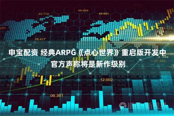申宝配资 经典ARPG《点心世界》重启版开发中 官方声称将是新作级别