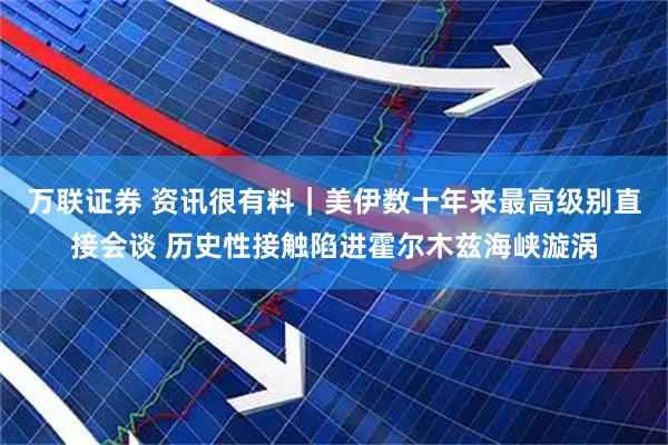 万联证券 资讯很有料｜美伊数十年来最高级别直接会谈 历史性接触陷进霍尔木兹海峡漩涡