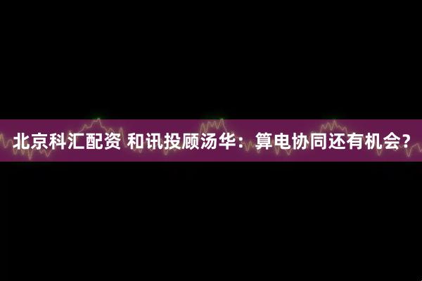 北京科汇配资 和讯投顾汤华：算电协同还有机会？